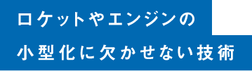 ロケットやエンジンの小型化に欠かせない技術