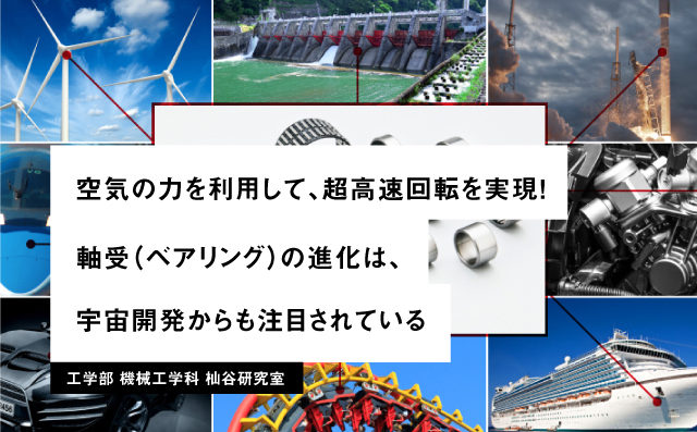 空気の力を利用して、超高速回転を実現！ 軸受（ベアリング）の進化は、宇宙開発からも注目されている。工学部 機械工学科 杣谷研究室