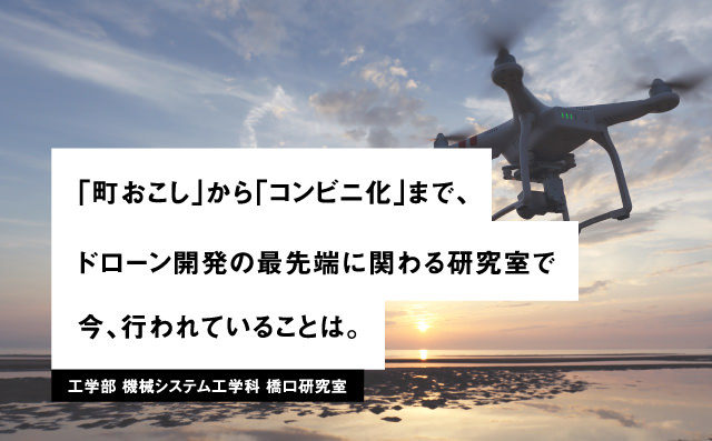 「町おこし」から「コンビニ化」まで、ドローン開発の最先端に関わる研究室で今、行われていることは。工学部 機械システム工学科 橋口研究室