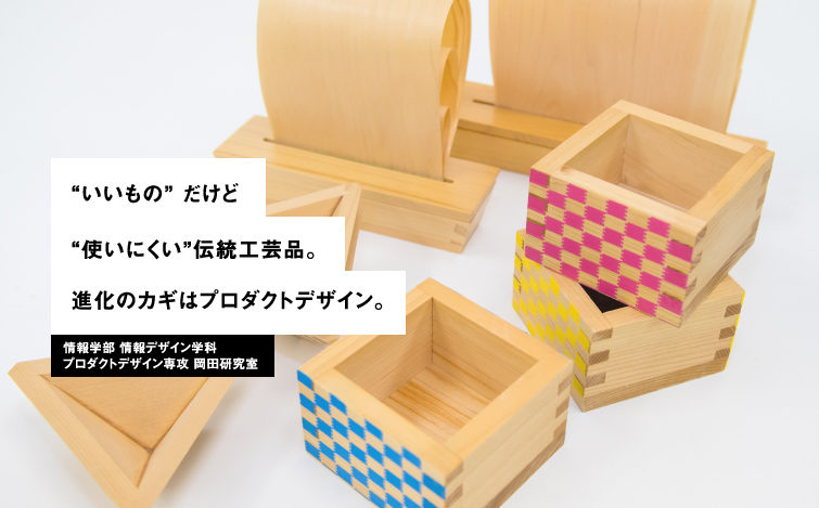 “いいもの” だけど“使いにくい”伝統工芸品。進化のカギはプロダクトデザイン。情報学部 情報デザイン学科プロダクトデザイン専攻 岡田研究室