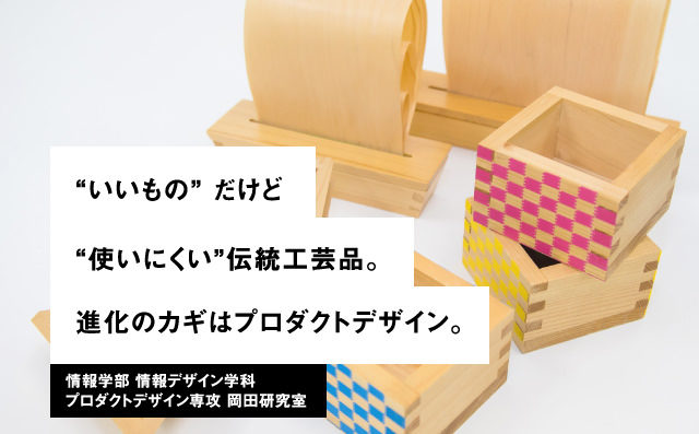 “いいもの” だけど“使いにくい”伝統工芸品。進化のカギはプロダクトデザイン。情報学部 情報デザイン学科プロダクトデザイン専攻 岡田研究室