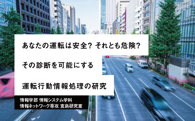 あなたの運転は安全？ それとも危険？ その診断を可能にする運転⾏動情報処理の研究 情報学部 情報システム学科 情報ネットワーク専攻 宮島研究室