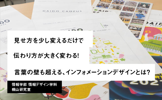 見せ方を少し変えるだけで伝わり方が大きく変わる！言葉の壁も超える、インフォメーションデザインとは？ 情報学部 情報デザイン学科 桐山研究室