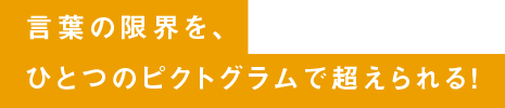 言葉の限界を、ひとつのピクトグラムで超えられる！