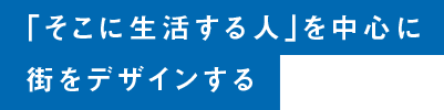 「そこに生活する人」を中心に街をデザインする