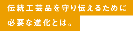 伝統工芸品を守り伝えるために必要な進化とは。