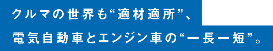 クルマの世界も“適材適所”、電気自動車とエンジン車の“一長一短”。