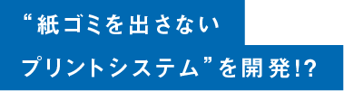 “紙ゴミを出さないプリントシステム”を開発！？