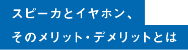 スピーカとイヤホン、そのメリット・デメリットとは