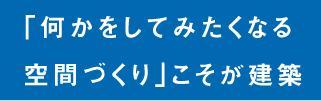 「何かをしてみたくなる空間づくり」こそが建築