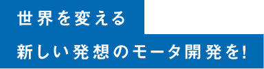 世界を変える新しい発想のモータ開発を！