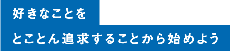 好きなことをとことん追求することから始めよう