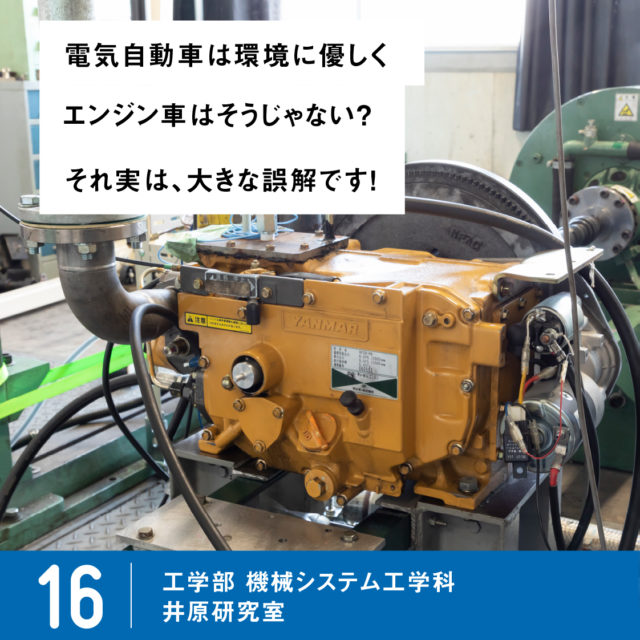 電気自動車は環境に優しくエンジン車はそうじゃない？それ実は、大きな誤解です！ / 16 工学部 機械システム工学科 井原研究室