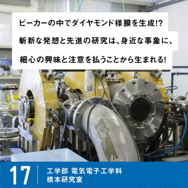 PICK UP LAB 17 ビーカーの中でダイヤモンド様膜を生成！？斬新な発想と先進の研究は、身近な事象に、細心の注意を払うことから生まれる！ / 工学部 電気電子工学科 杣谷研究室