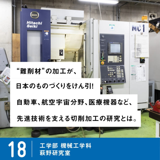 PICK UP LAB 18 “難削材”の加工が、日本のものづくりをけん引！自動車、航空宇宙分野、医療機器など、先進技術を支える切削加工の研究とは。 / 工学部 機械工学科 萩野研究室